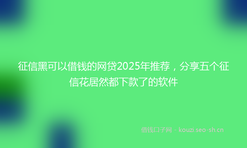 征信黑可以借钱的网贷2025年推荐，分享五个征信花居然都下款了的软件