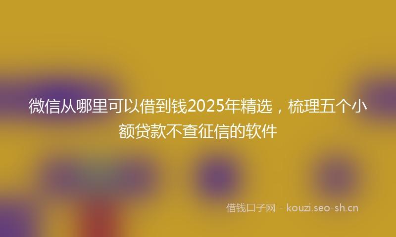 微信从哪里可以借到钱2025年精选，梳理五个小额贷款不查征信的软件