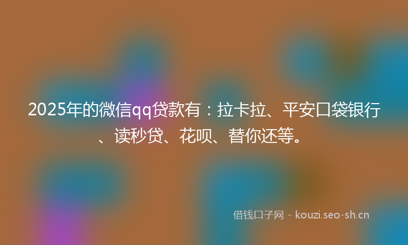 2025年的微信qq贷款有:拉卡拉、平安口袋银行、读秒贷、花呗、替你还等。
