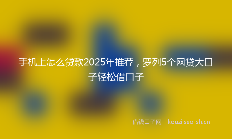 手机上怎么贷款2025年推荐，罗列5个网贷大口子轻松借口子