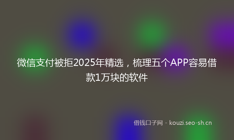 微信支付被拒2025年精选，梳理五个APP容易借款1万块的软件