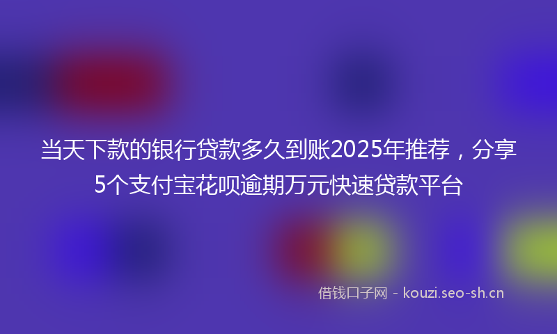 当天下款的银行贷款多久到账2025年推荐，分享5个支付宝花呗逾期万元快速贷款平台