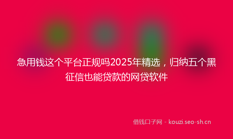 急用钱这个平台正规吗2025年精选，归纳五个黑征信也能贷款的网贷软件