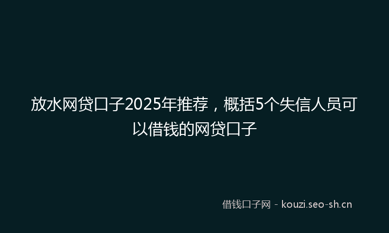 放水网贷口子2025年推荐，概括5个失信人员可以借钱的网贷口子