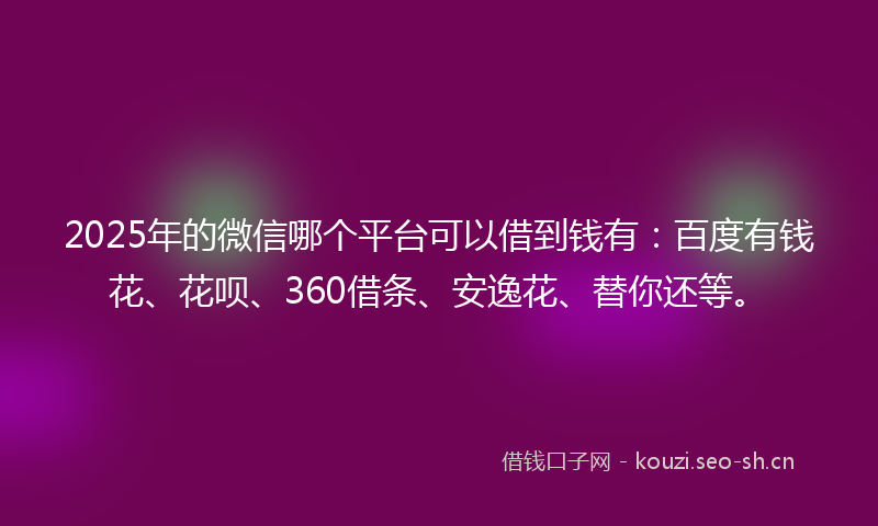 2025年的微信哪个平台可以借到钱有：百度有钱花、花呗、360借条、安逸花、替你还等。
