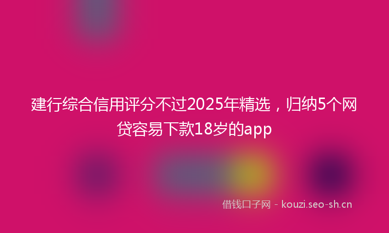 建行综合信用评分不过2025年精选，归纳5个网贷容易下款18岁的app