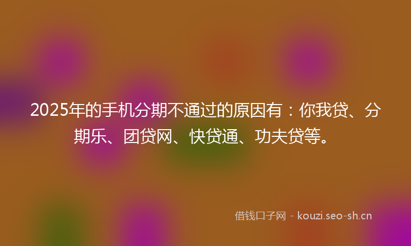 2025年的手机分期不通过的原因有：你我贷、分期乐、团贷网、快贷通、功夫贷等。