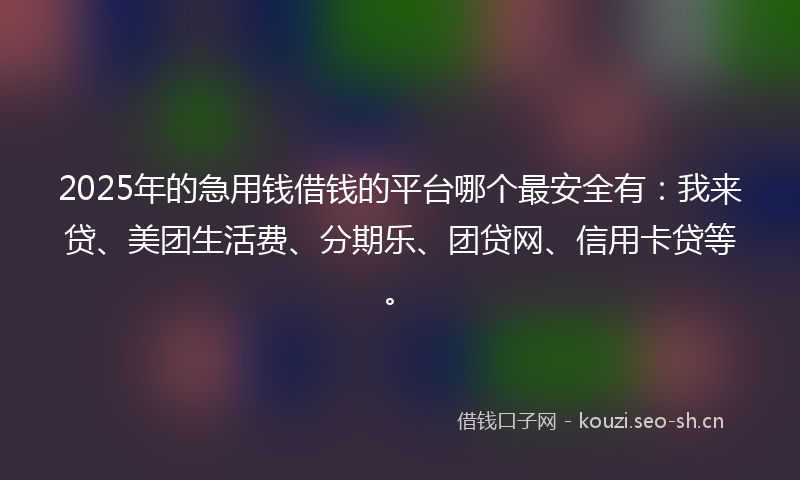 2025年的急用钱借钱的平台哪个最安全有：我来贷、美团生活费、分期乐、团贷网、信用卡贷等。