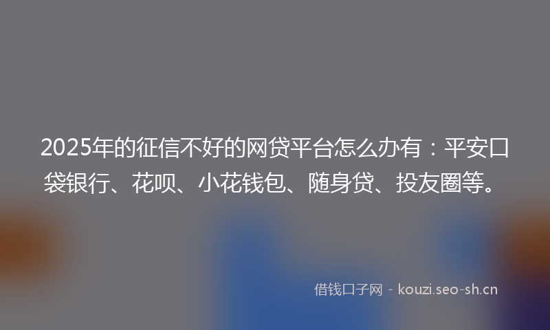 2025年的征信不好的网贷平台怎么办有：平安口袋银行、花呗、小花钱包、随身贷、投友圈等。