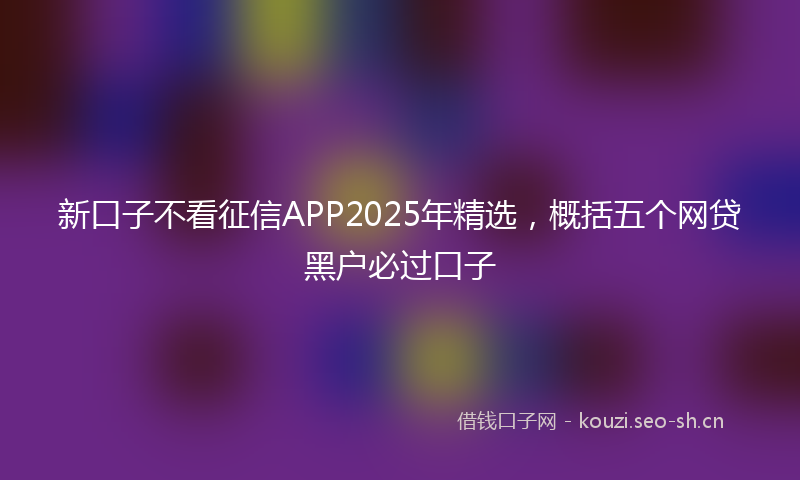 新口子不看征信APP2025年精选，概括五个网贷黑户必过口子