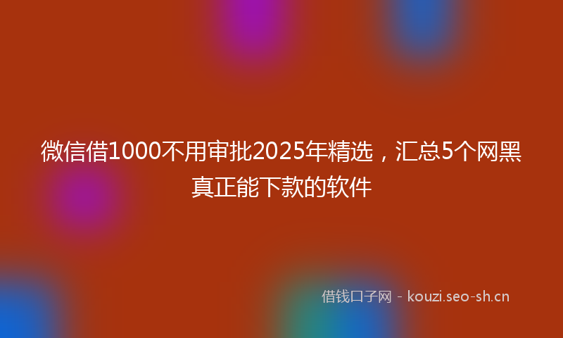 微信借1000不用审批2025年精选，汇总5个网黑真正能下款的软件