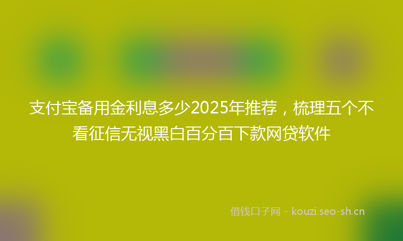 支付宝备用金利息多少2025年推荐，梳理五个不看征信无视黑白百分百下款网贷软件