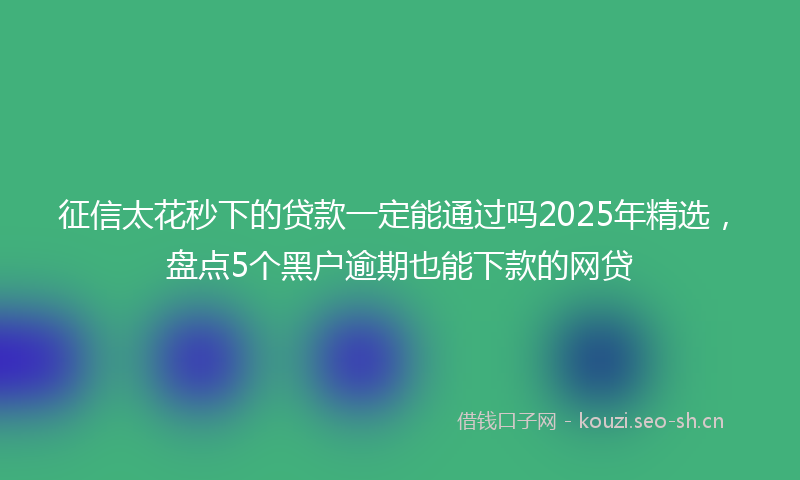 征信太花秒下的贷款一定能通过吗2025年精选，盘点5个黑户逾期也能下款的网贷
