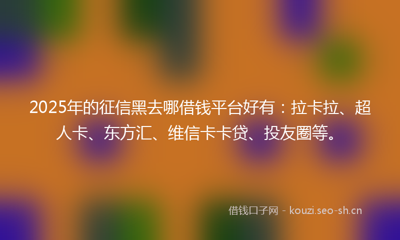 2025年的征信黑去哪借钱平台好有：拉卡拉、超人卡、东方汇、维信卡卡贷、投友圈等。
