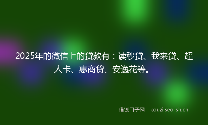 2025年的微信上的贷款有：读秒贷、我来贷、超人卡、惠商贷、安逸花等。