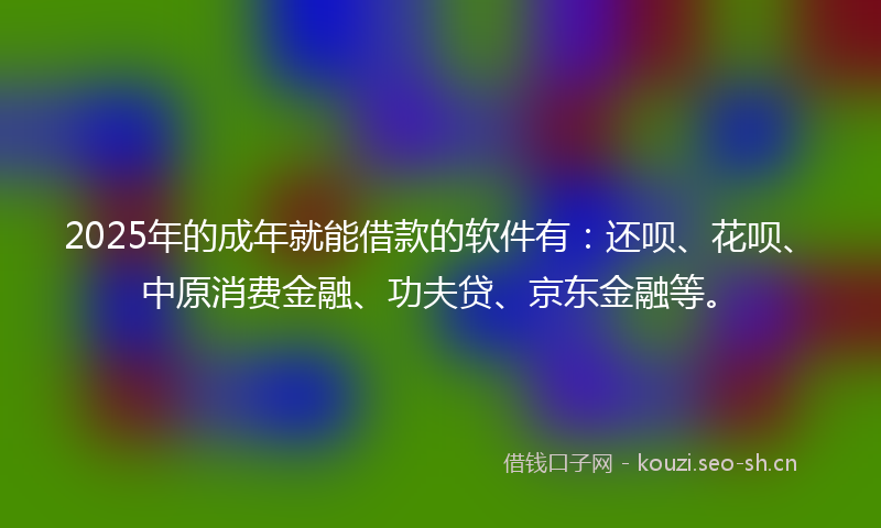 2025年的成年就能借款的软件有：还呗、花呗、中原消费金融、功夫贷、京东金融等。