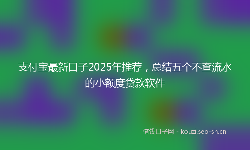 支付宝最新口子2025年推荐，总结五个不查流水的小额度贷款软件