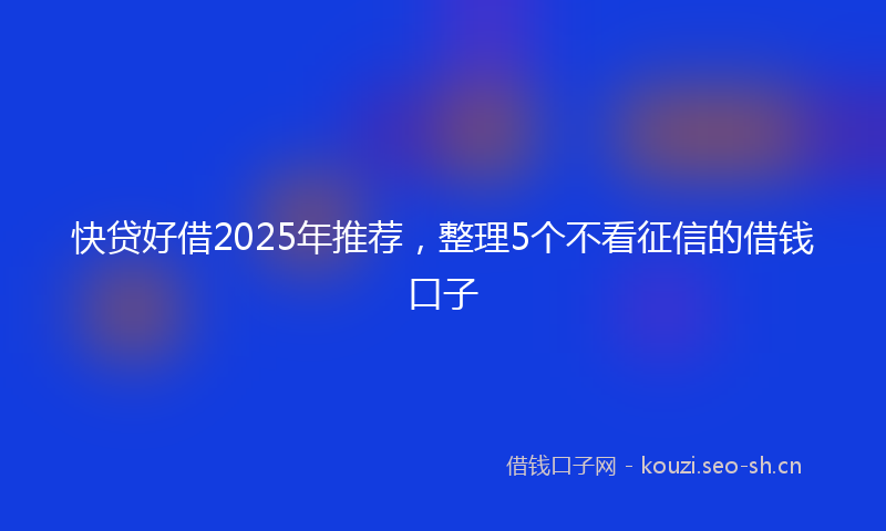 快贷好借2025年推荐，整理5个不看征信的借钱口子