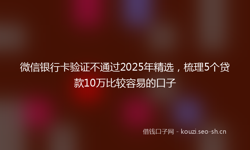 微信银行卡验证不通过2025年精选，梳理5个贷款10万比较容易的口子