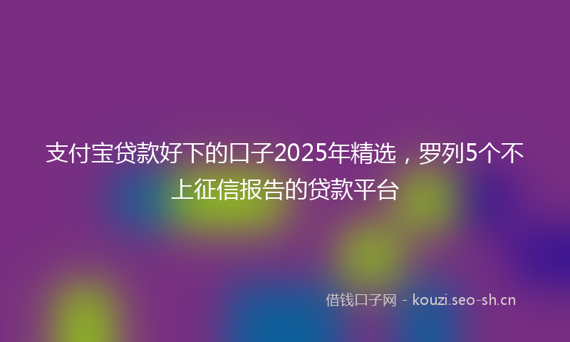 支付宝贷款好下的口子2025年精选，罗列5个不上征信报告的贷款平台