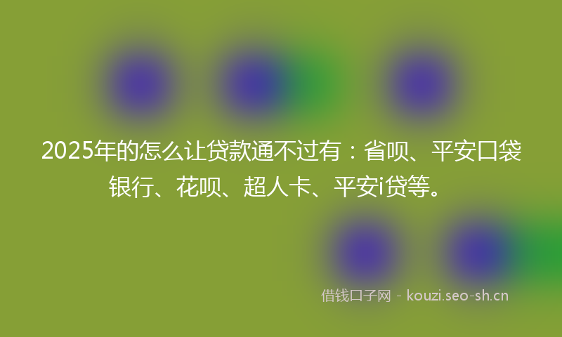 2025年的怎么让贷款通不过有：省呗、平安口袋银行、花呗、超人卡、平安i贷等。