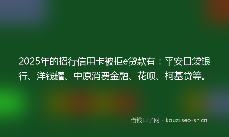 2025年的招行信用卡被拒e贷款有：平安口袋银行、洋钱罐、中原消费金融、花呗、柯基贷等。