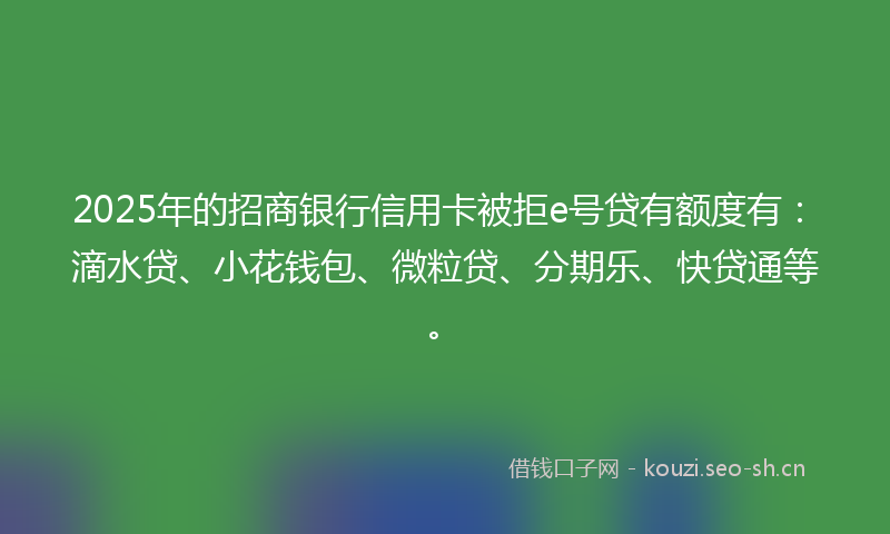 2025年的招商银行信用卡被拒e号贷有额度有:滴水贷、小花钱包、微粒贷、分期乐、快贷通等。