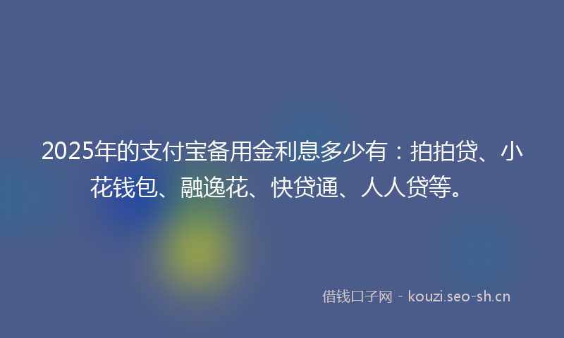 2025年的支付宝备用金利息多少有：拍拍贷、小花钱包、融逸花、快贷通、人人贷等。