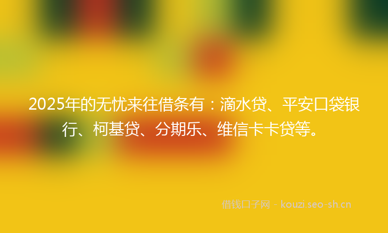 2025年的无忧来往借条有：滴水贷、平安口袋银行、柯基贷、分期乐、维信卡卡贷等。