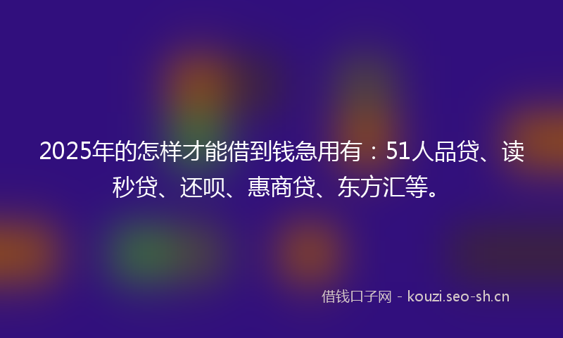 2025年的怎样才能借到钱急用有：51人品贷、读秒贷、还呗、惠商贷、东方汇等。