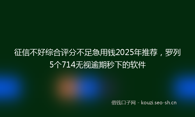 征信不好综合评分不足急用钱2025年推荐，罗列5个714无视逾期秒下的软件