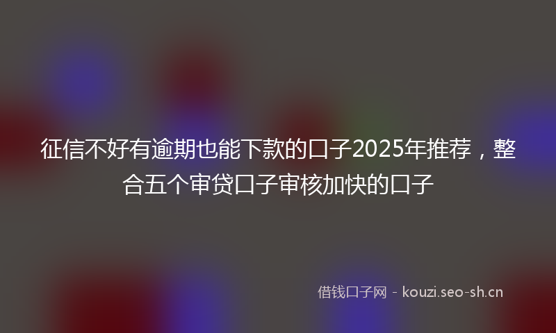 征信不好有逾期也能下款的口子2025年推荐，整合五个审贷口子审核加快的口子