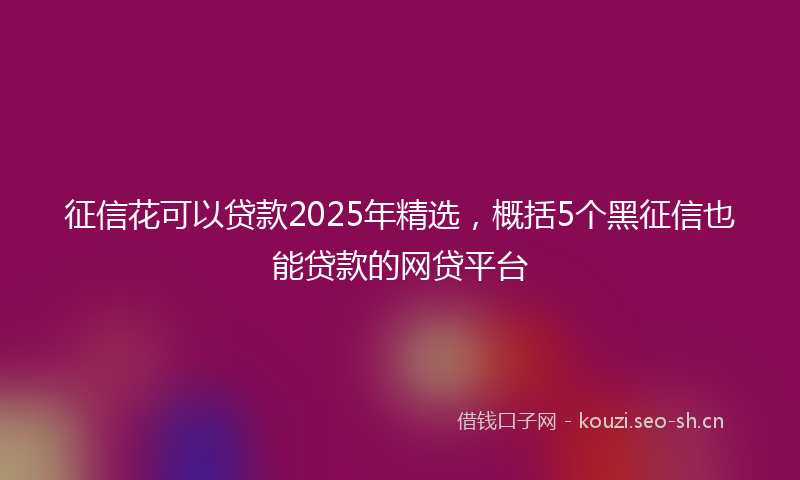 征信花可以贷款2025年精选，概括5个黑征信也能贷款的网贷平台