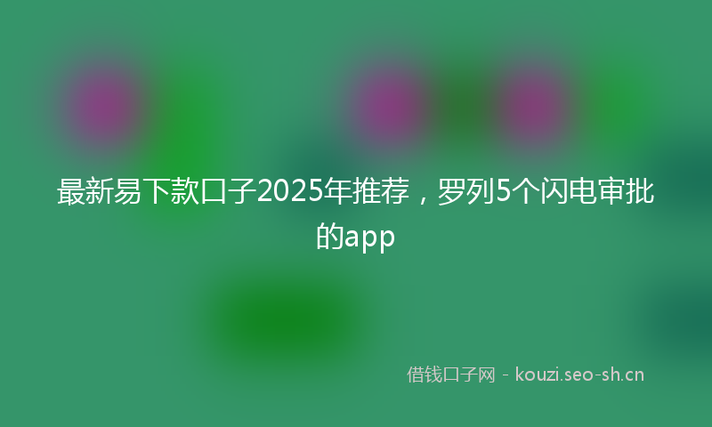 最新易下款口子2025年推荐，罗列5个闪电审批的app