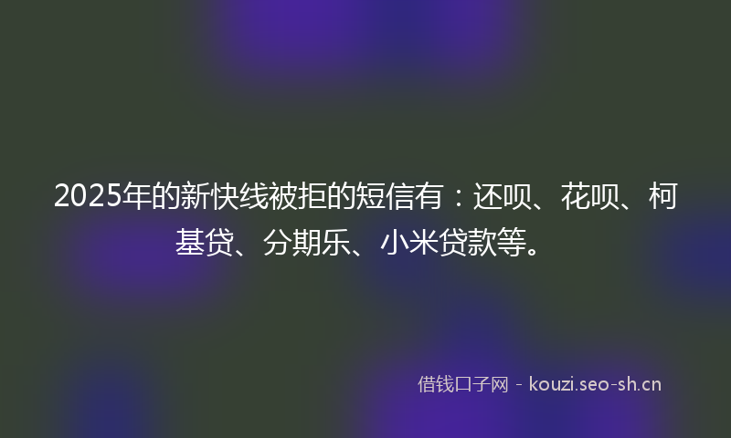 2025年的新快线被拒的短信有：还呗、花呗、柯基贷、分期乐、小米贷款等。