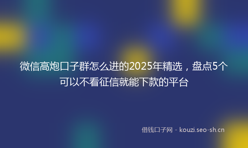 微信高炮口子群怎么进的2025年精选，盘点5个可以不看征信就能下款的平台