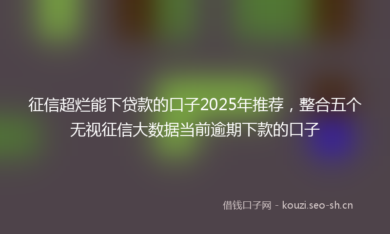 征信超烂能下贷款的口子2025年推荐，整合五个无视征信大数据当前逾期下款的口子