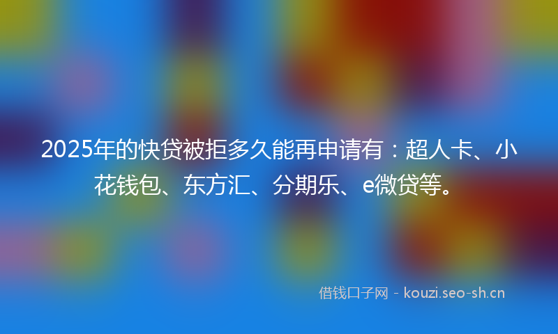 2025年的快贷被拒多久能再申请有:超人卡、小花钱包、东方汇、分期乐、e微贷等。
