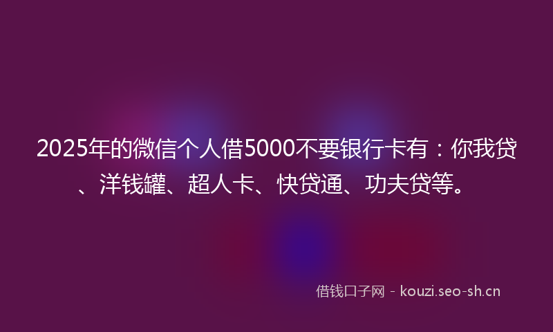 2025年的微信个人借5000不要银行卡有：你我贷、洋钱罐、超人卡、快贷通、功夫贷等。