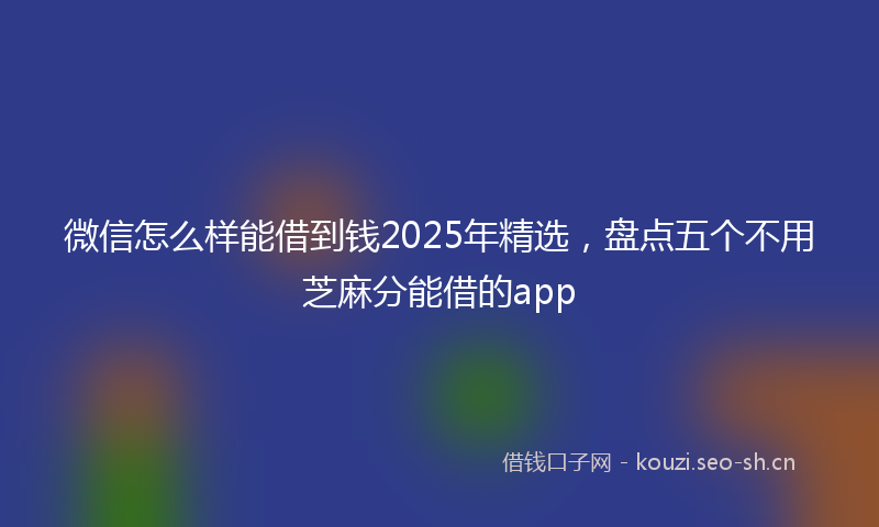 微信怎么样能借到钱2025年精选，盘点五个不用芝麻分能借的app