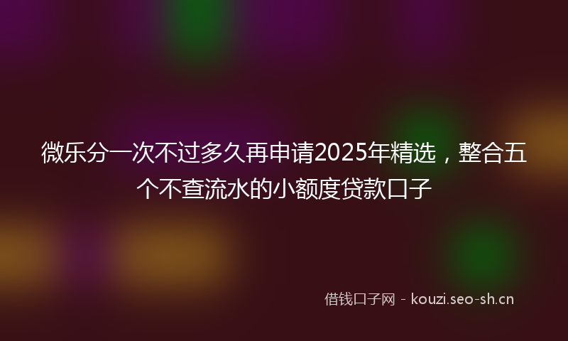 微乐分一次不过多久再申请2025年精选，整合五个不查流水的小额度贷款口子