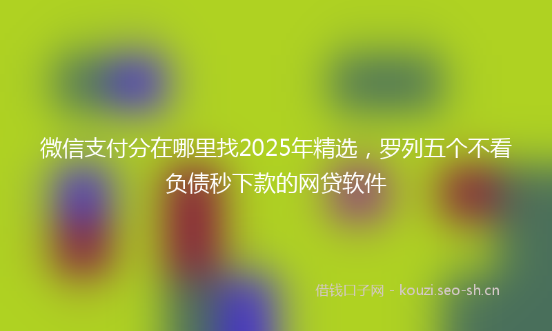 微信支付分在哪里找2025年精选，罗列五个不看负债秒下款的网贷软件