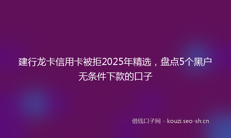 建行龙卡信用卡被拒2025年精选,盘点5个黑户无条件下款的口子