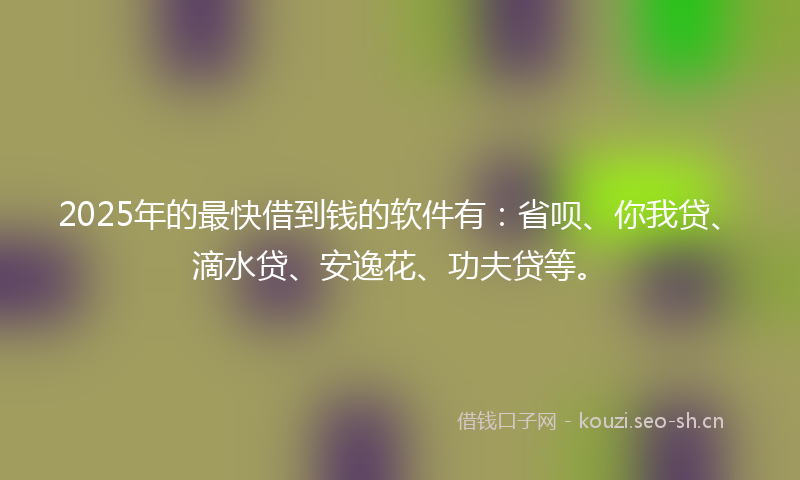2025年的最快借到钱的软件有：省呗、你我贷、滴水贷、安逸花、功夫贷等。