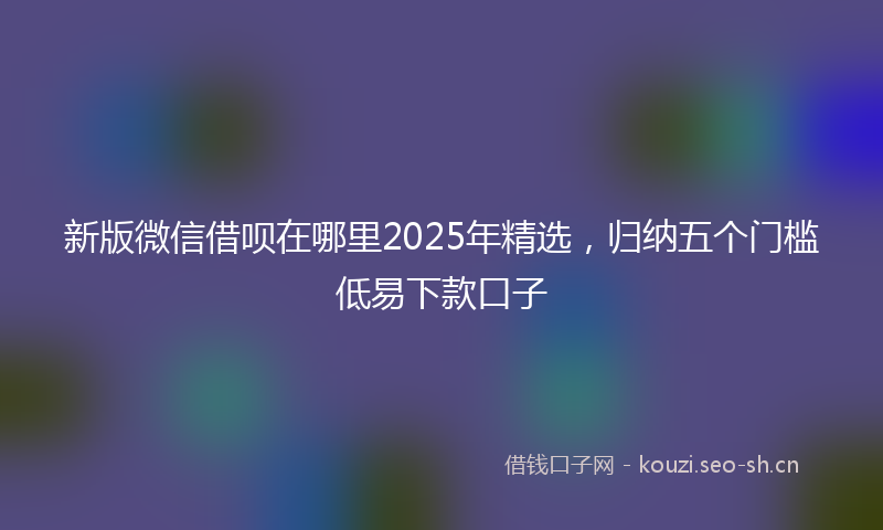 新版微信借呗在哪里2025年精选，归纳五个门槛低易下款口子