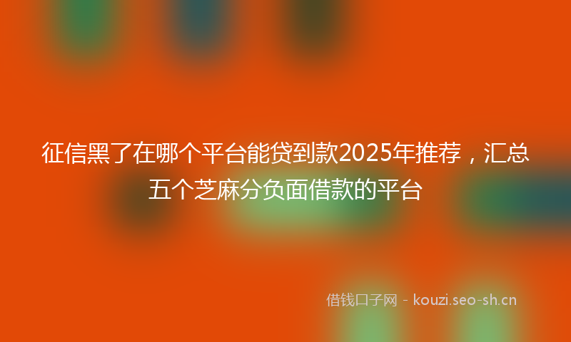 征信黑了在哪个平台能贷到款2025年推荐，汇总五个芝麻分负面借款的平台