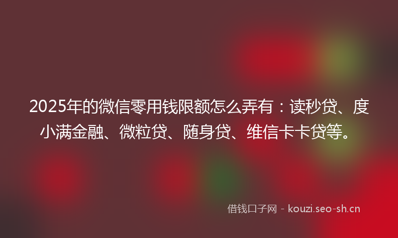 2025年的微信零用钱限额怎么弄有：读秒贷、度小满金融、微粒贷、随身贷、维信卡卡贷等。