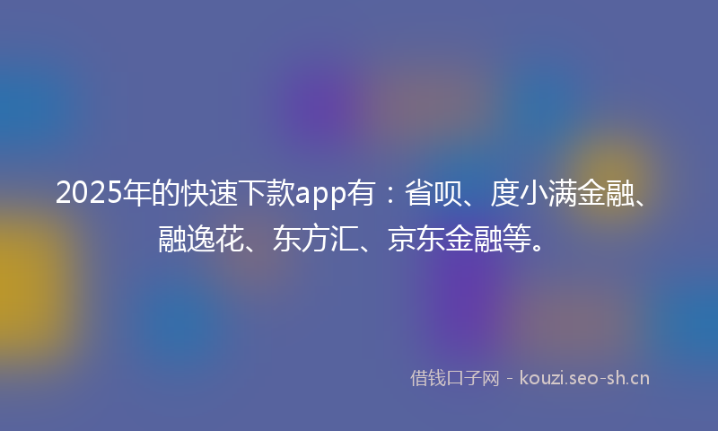 2025年的快速下款app有：省呗、度小满金融、融逸花、东方汇、京东金融等。