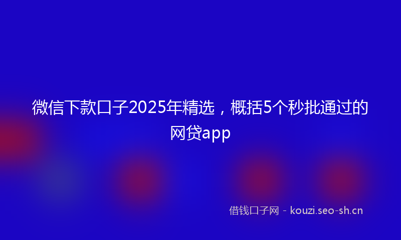 微信下款口子2025年精选，概括5个秒批通过的网贷app