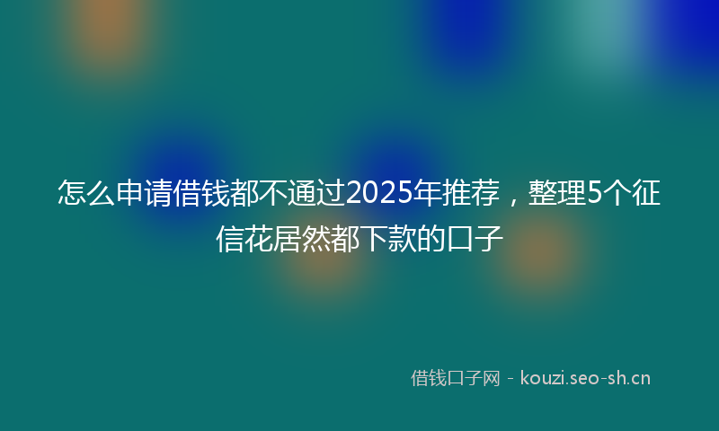 怎么申请借钱都不通过2025年推荐，整理5个征信花居然都下款的口子
